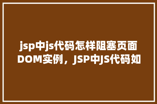 jsp中js代码怎样阻塞页面DOM实例,JSP中JS代码如何阻塞页面DOM实例
