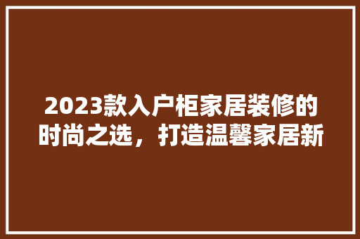 2023款入户柜家居装修的时尚之选，打造温馨家居新风尚