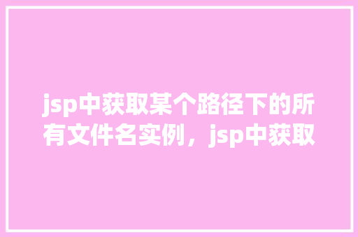 jsp中获取某个路径下的所有文件名实例，jsp中获取某个路径下的所有文件名实例