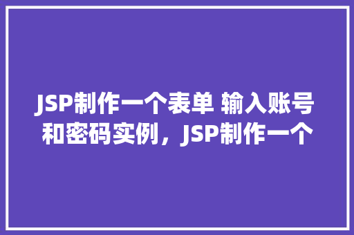 JSP制作一个表单 输入账号和密码实例，JSP制作一个表单输入账号和密码实例