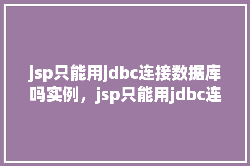 jsp只能用jdbc连接数据库吗实例,jsp只能用jdbc连接数据库吗实例