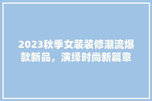 2023秋季女装装修潮流爆款新品，演绎时尚新篇章