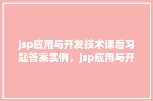 jsp应用与开发技术课后习题答案实例，jsp应用与开发技术课后习题答案实例
