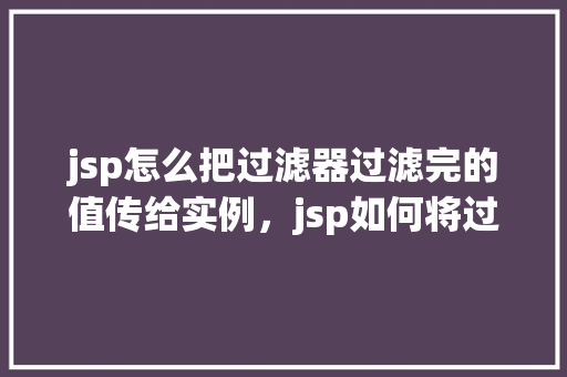 jsp怎么把过滤器过滤完的值传给实例，jsp如何将过滤器过滤后的值传递给实例