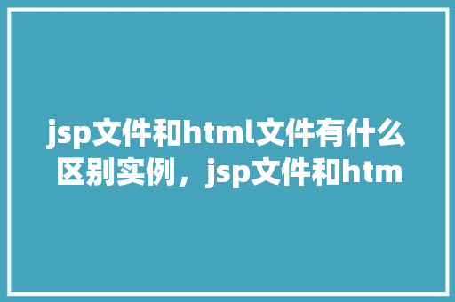 jsp文件和html文件有什么区别实例，jsp文件和html文件有什么区别实例