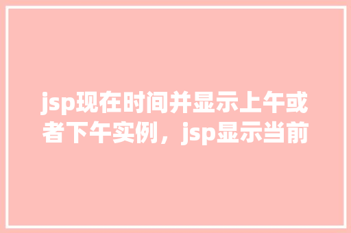 jsp现在时间并显示上午或者下午实例，jsp显示当前时间及上午或下午实例  第1张