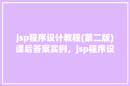 jsp程序设计教程(第二版)课后答案实例，jsp程序设计教程(第二版)课后答案实例
