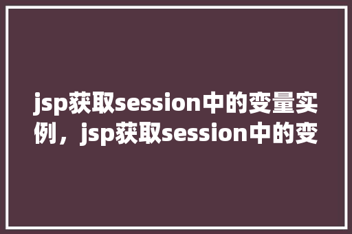 jsp获取session中的变量实例，jsp获取session中的变量实例
