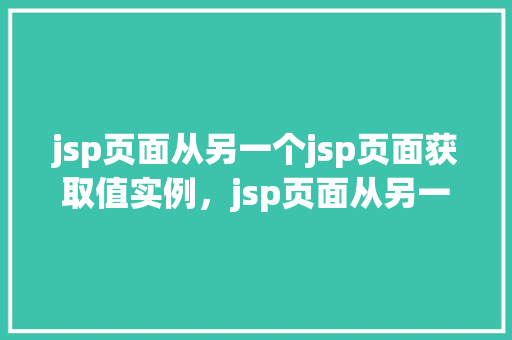 jsp页面从另一个jsp页面获取值实例,jsp页面从另一个jsp页面获取值实例