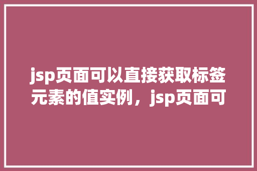 jsp页面可以直接获取标签元素的值实例，jsp页面可以直接获取标签元素的值实例  第1张