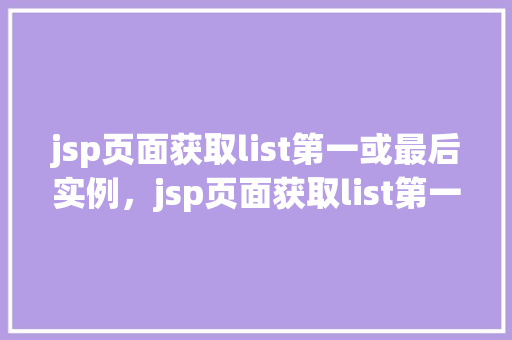 jsp页面获取list第一或最后实例，jsp页面获取list第一或最后实例  第1张