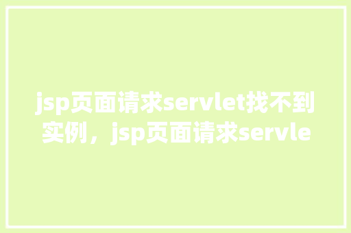 jsp页面请求servlet找不到实例,jsp页面请求servlet找不到实例的实例介绍