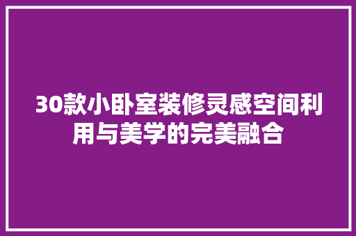 30款小卧室装修灵感空间利用与美学的完美融合