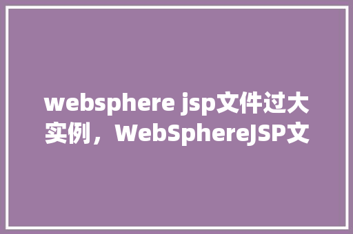 websphere jsp文件过大实例，WebSphereJSP文件过大实例分析