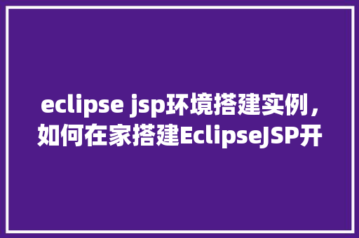 eclipse jsp环境搭建实例，如何在家搭建EclipseJSP开发环境实例教程全介绍