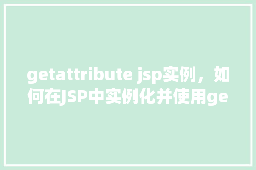 getattribute jsp实例，如何在JSP中实例化并使用getAttribute方法