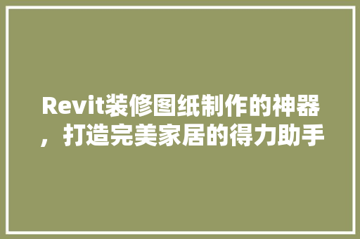Revit装修图纸制作的神器，打造完美家居的得力助手