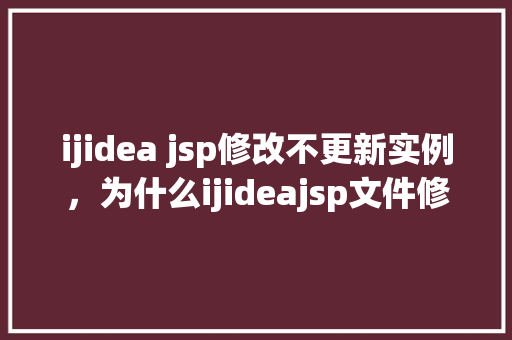 ijidea jsp修改不更新实例，为什么ijideajsp文件修改后不更新实例原因分析及解决方法