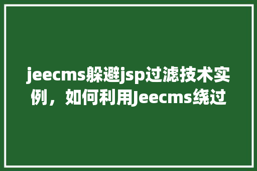 jeecms躲避jsp过滤技术实例，如何利用Jeecms绕过JSP过滤技术：实战例子分析