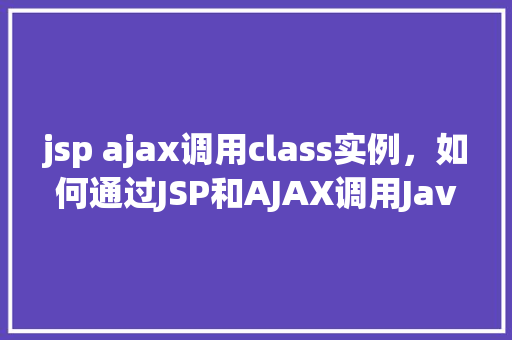 jsp ajax调用class实例，如何通过JSP和AJAX调用Java类实例