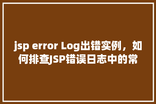 jsp error Log出错实例,如何排查JSP错误日志中的常见错误实例 第1张 jsp error Log出错实例,如何排查JSP错误日志中的常见错误实例 第1张
