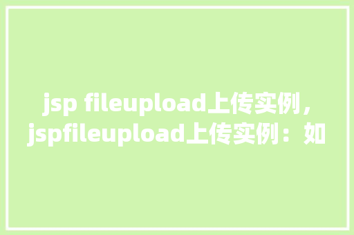 jsp fileupload上传实例，jspfileupload上传实例：如何实现文件上传功能