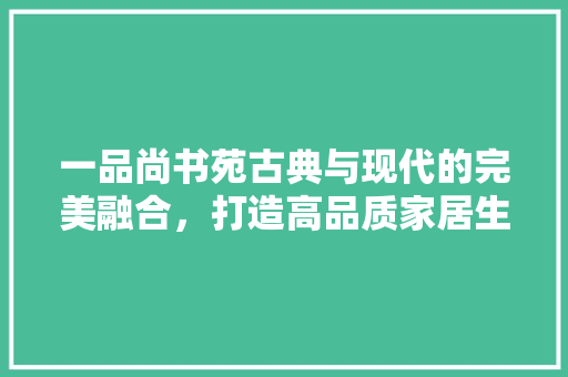 一品尚书苑古典与现代的完美融合，打造高品质家居生活  第1张