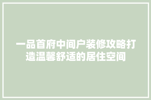 一品首府中间户装修攻略打造温馨舒适的居住空间