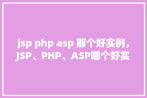 jsp php asp 那个好实例，JSP、PHP、ASP哪个好实例：实战对比分析