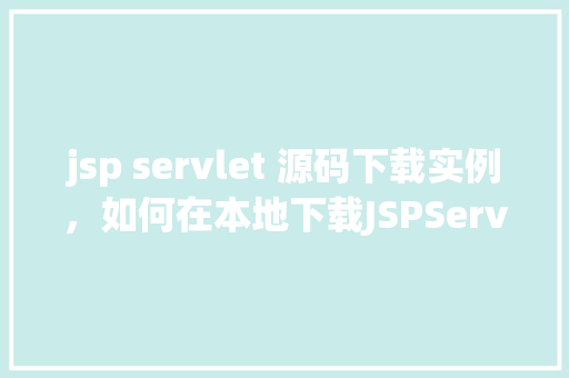 jsp servlet 源码下载实例，如何在本地下载JSPServlet源码进行实例学习