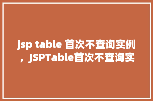 jsp table 首次不查询实例，JSPTable首次不查询实例：如何实现页面加载时表格不立即执行数据库查询