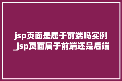 jsp页面是属于前端吗实例_jsp页面属于前端还是后端
