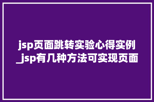jsp页面跳转实验心得实例_jsp有几种方法可实现页面的跳转,如何实现  第1张