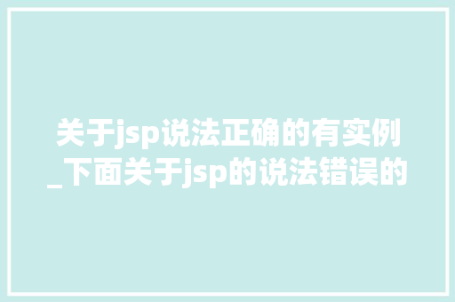 关于jsp说法正确的有实例_下面关于jsp的说法错误的是