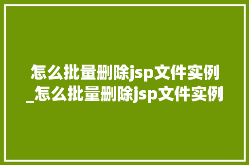 怎么批量删除jsp文件实例_怎么批量删除jsp文件实例记录  第1张