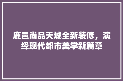 鹿邑尚品天城全新装修，演绎现代都市美学新篇章
