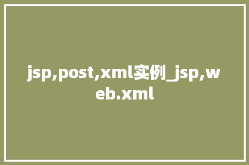 jsp,post,xml实例_jsp,web.xml