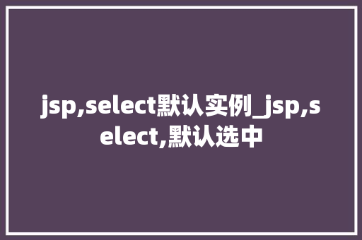 jsp,select默认实例_jsp,select,默认选中
