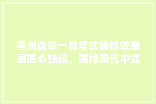 黄州翡翠一品复式装修效果图匠心独运，演绎现代中式家居美学