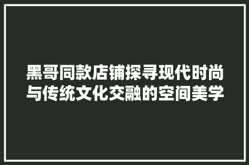 黑哥同款店铺探寻现代时尚与传统文化交融的空间美学