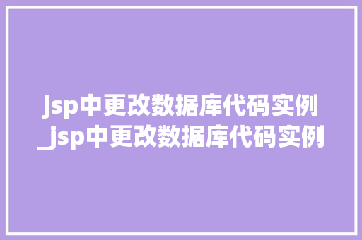 jsp中更改数据库代码实例_jsp中更改数据库代码实例怎么写