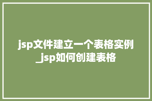 jsp文件建立一个表格实例_jsp如何创建表格