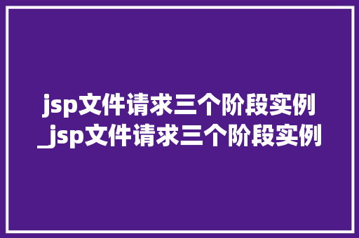 jsp文件请求三个阶段实例_jsp文件请求三个阶段实例怎么写  第1张