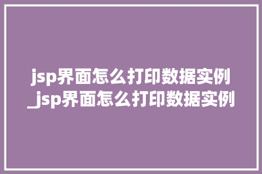 jsp界面怎么打印数据实例_jsp界面怎么打印数据实例文件  第1张