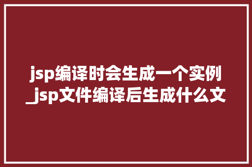 jsp编译时会生成一个实例_jsp文件编译后生成什么文件
