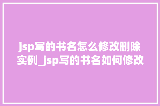 jsp写的书名怎么修改删除实例_jsp写的书名如何修改与删除实例详解