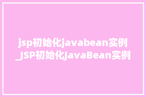jsp初始化javabean实例_JSP初始化JavaBean实例详细浅出与实例实战  第1张