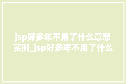 jsp好多年不用了什么意思实例_jsp好多年不用了什么意思实例让你重拾记忆