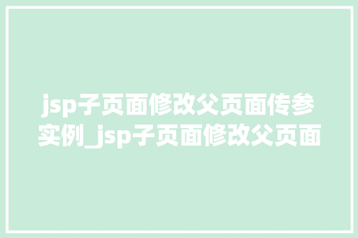 jsp子页面修改父页面传参实例_jsp子页面修改父页面传参实例跨页面数据交互方法大