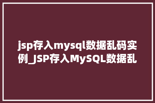 jsp存入mysql数据乱码实例_JSP存入MySQL数据乱码实例原因排查与解决方法